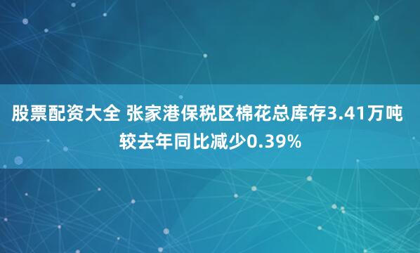 股票配资大全 张家港保税区棉花总库存3.41万吨 较去年同比减少0.39%
