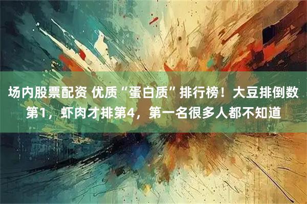 场内股票配资 优质“蛋白质”排行榜！大豆排倒数第1，虾肉才排第4，第一名很多人都不知道