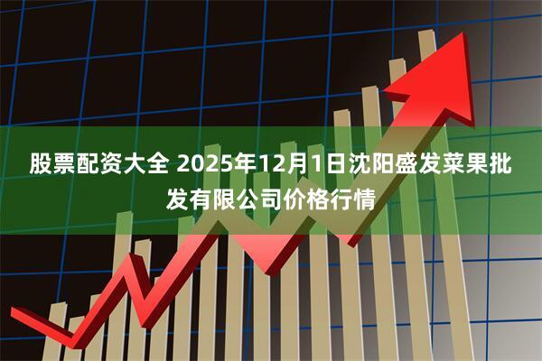 股票配资大全 2025年12月1日沈阳盛发菜果批发有限公司价格行情