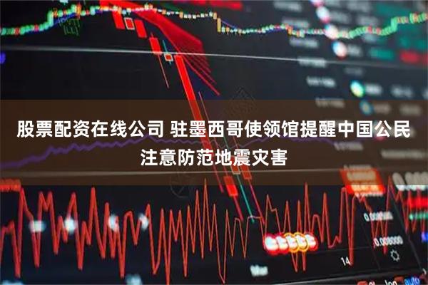 股票配资在线公司 驻墨西哥使领馆提醒中国公民注意防范地震灾害