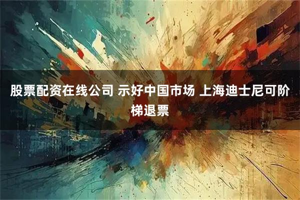 股票配资在线公司 示好中国市场 上海迪士尼可阶梯退票