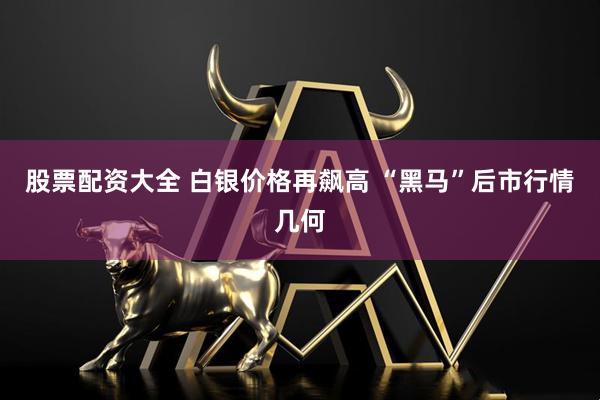 股票配资大全 白银价格再飙高 “黑马”后市行情几何