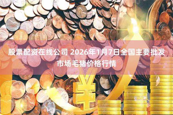 股票配资在线公司 2026年1月7日全国主要批发市场毛猪价格行情
