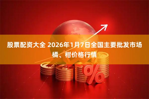 股票配资大全 2026年1月7日全国主要批发市场橘、柑价格行情