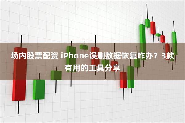 场内股票配资 iPhone误删数据恢复咋办？3款有用的工具分享