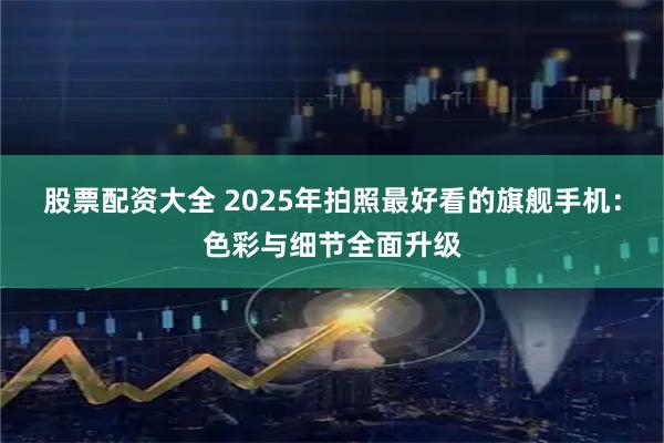 股票配资大全 2025年拍照最好看的旗舰手机：色彩与细节全面升级