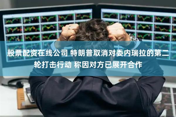 股票配资在线公司 特朗普取消对委内瑞拉的第二轮打击行动 称因对方已展开合作