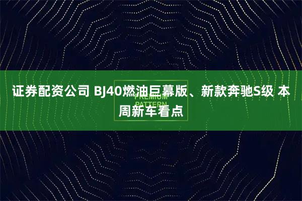 证券配资公司 BJ40燃油巨幕版、新款奔驰S级 本周新车看点