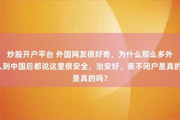 炒股开户平台 外国网友很好奇，为什么那么多外国人到中国后都说这里很安全，治安好、夜不闭户是真的吗？