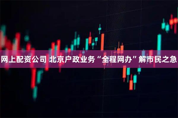 网上配资公司 北京户政业务“全程网办”解市民之急
