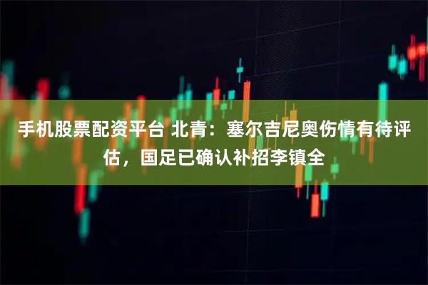 手机股票配资平台 北青:塞尔吉尼奥伤情有待评估,国足已确认补招李镇全