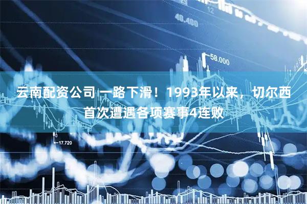 云南配资公司 一路下滑！1993年以来，切尔西首次遭遇各项赛事4连败