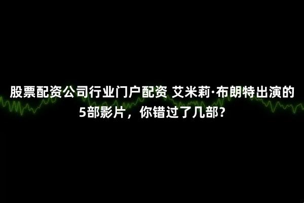 股票配资公司行业门户配资 艾米莉·布朗特出演的5部影片，你错过了几部？