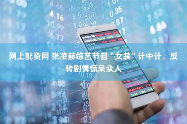 网上配资网 张凌赫综艺节目“女装”计中计,反转剧情惊呆众人