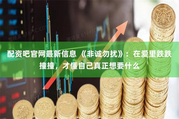 配资吧官网最新信息 《非诚勿扰》:在爱里跌跌撞撞,才懂自己真正想要什么