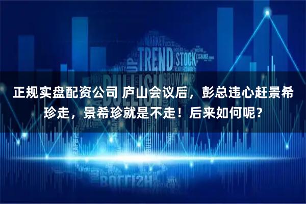 正规实盘配资公司 庐山会议后，彭总违心赶景希珍走，景希珍就是不走！后来如何呢？