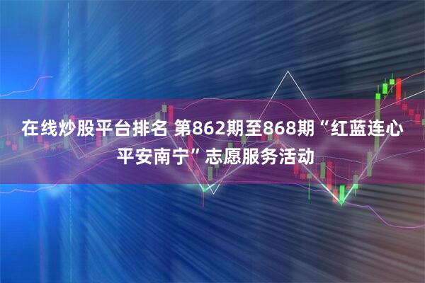 在线炒股平台排名 第862期至868期“红蓝连心 平安南宁”志愿服务活动