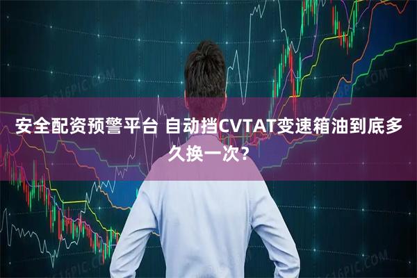 安全配资预警平台 自动挡CVTAT变速箱油到底多久换一次？