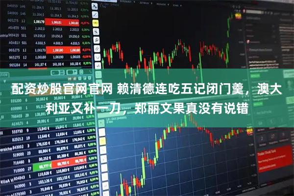 配资炒股官网官网 赖清德连吃五记闭门羹，澳大利亚又补一刀，郑丽文果真没有说错