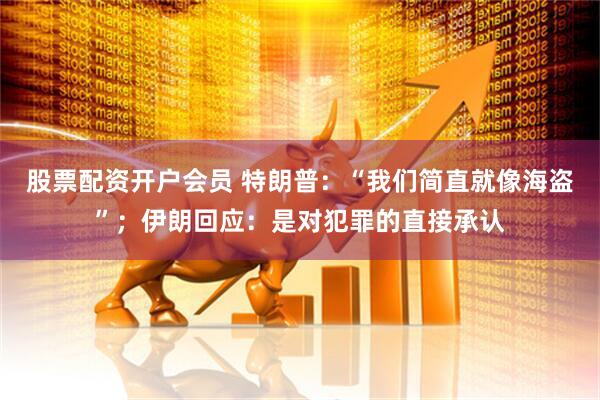 股票配资开户会员 特朗普：“我们简直就像海盗”；伊朗回应：是对犯罪的直接承认