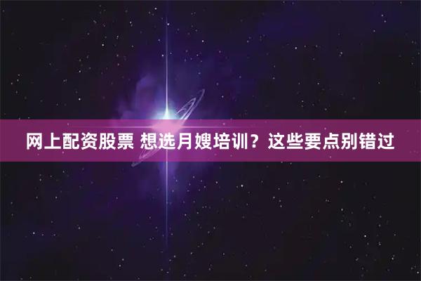网上配资股票 想选月嫂培训？这些要点别错过