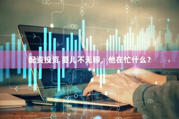 配资投资 婴儿不无聊，他在忙什么？