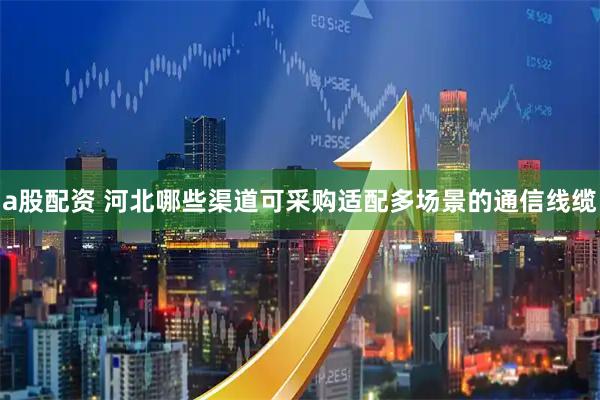 a股配资 河北哪些渠道可采购适配多场景的通信线缆