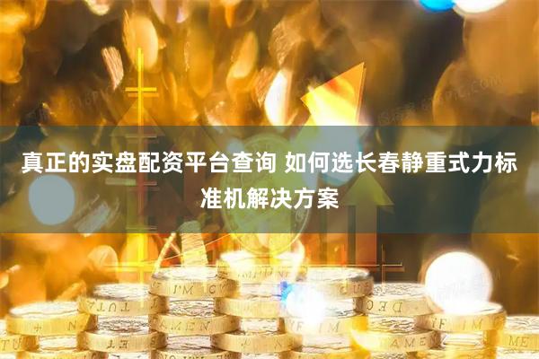真正的实盘配资平台查询 如何选长春静重式力标准机解决方案