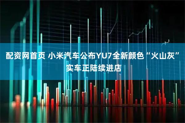 配资网首页 小米汽车公布YU7全新颜色“火山灰” 实车正陆续进店