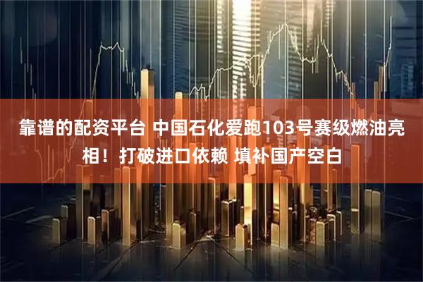 靠谱的配资平台 中国石化爱跑103号赛级燃油亮相！打破进口依赖 填补国产空白