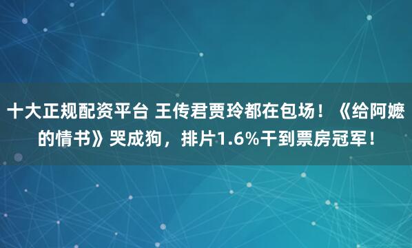 十大正规配资平台 王传君贾玲都在包场！《给阿嬷的情书》哭成狗，排片1.6%干到票房冠军！
