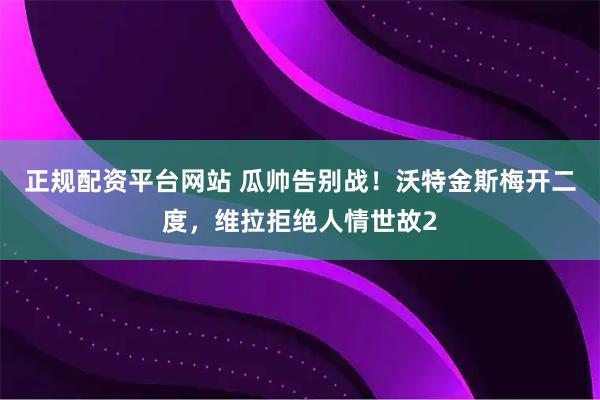 正规配资平台网站 瓜帅告别战！沃特金斯梅开二度，维拉拒绝人情世故2