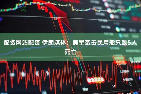 配资网站配资 伊朗媒体：美军袭击民用船只致5人死亡
