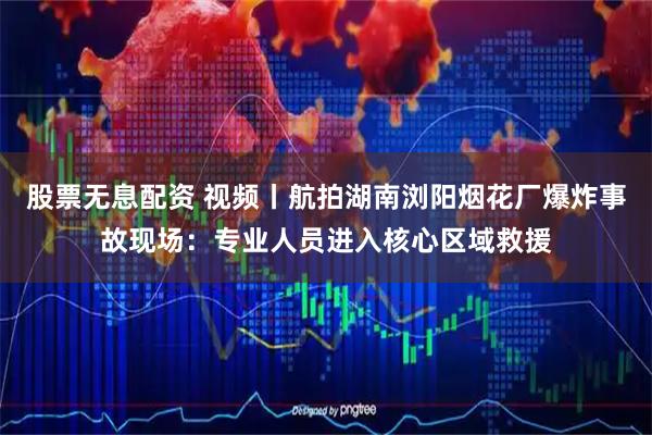股票无息配资 视频丨航拍湖南浏阳烟花厂爆炸事故现场：专业人员进入核心区域救援