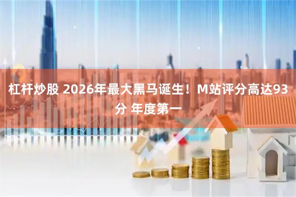 杠杆炒股 2026年最大黑马诞生！M站评分高达93分 年度第一