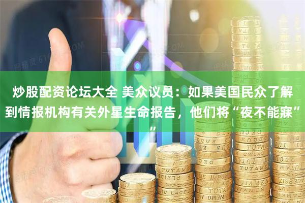 炒股配资论坛大全 美众议员：如果美国民众了解到情报机构有关外星生命报告，他们将“夜不能寐”