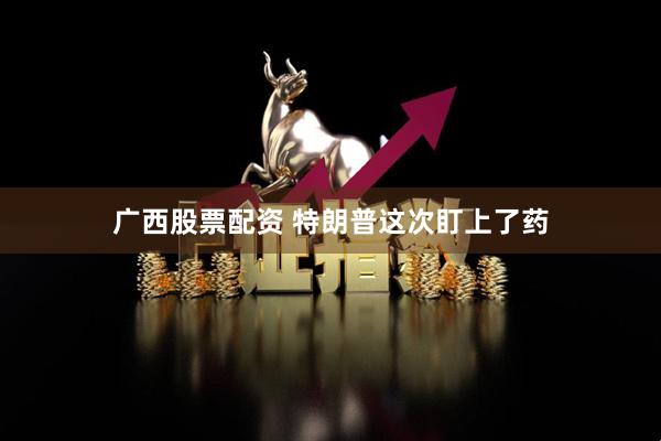 广西股票配资 特朗普这次盯上了药