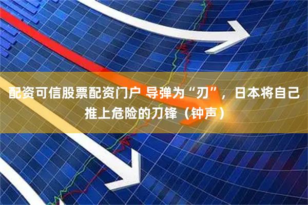配资可信股票配资门户 导弹为“刃”，日本将自己推上危险的刀锋（钟声）