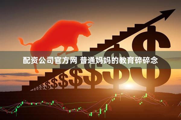 配资公司官方网 普通妈妈的教育碎碎念