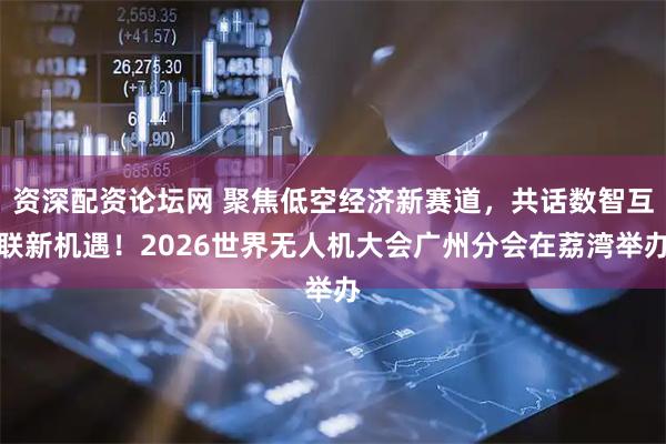资深配资论坛网 聚焦低空经济新赛道，共话数智互联新机遇！2026世界无人机大会广州分会在荔湾举办