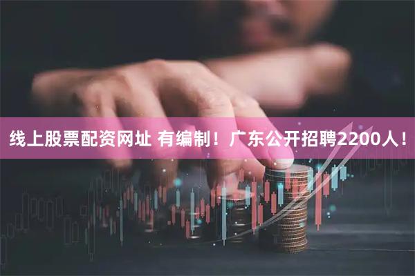 线上股票配资网址 有编制！广东公开招聘2200人！