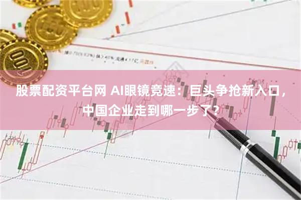 股票配资平台网 AI眼镜竞速：巨头争抢新入口，中国企业走到哪一步了？
