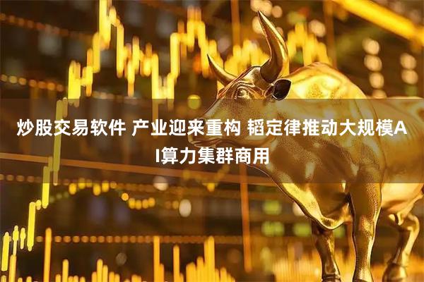 炒股交易软件 产业迎来重构 韬定律推动大规模AI算力集群商用