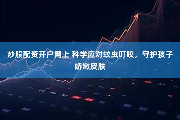 炒股配资开户网上 科学应对蚊虫叮咬，守护孩子娇嫩皮肤
