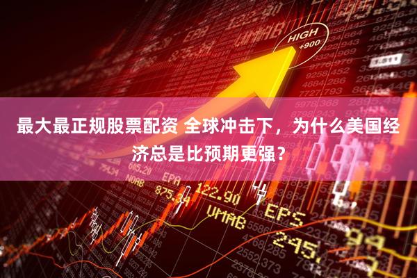 最大最正规股票配资 全球冲击下，为什么美国经济总是比预期更强？