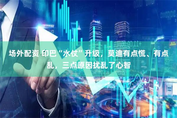 场外配资 印巴“水仗”升级，莫迪有点慌、有点乱，三点原因扰乱了心智