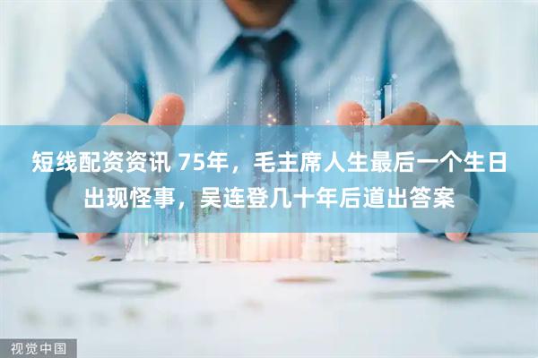 短线配资资讯 75年，毛主席人生最后一个生日出现怪事，吴连登几十年后道出答案