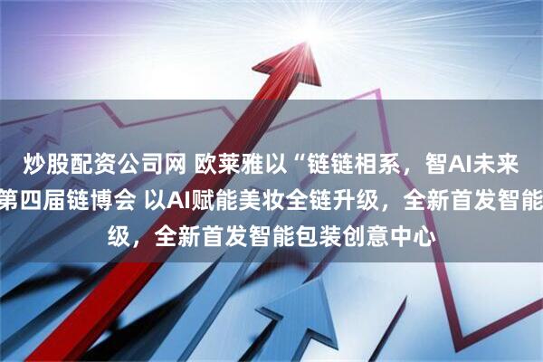 炒股配资公司网 欧莱雅以“链链相系，智AI未来”为主题参展第四届链博会 以AI赋能美妆全链升级，全新首发智能包装创意中心