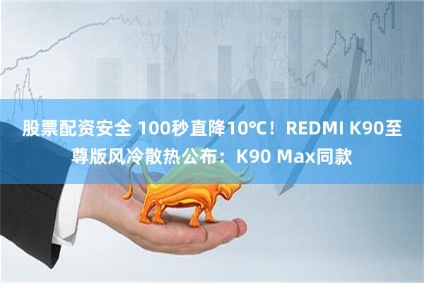 股票配资安全 100秒直降10℃！REDMI K90至尊版风冷散热公布：K90 Max同款