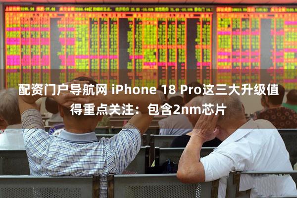 配资门户导航网 iPhone 18 Pro这三大升级值得重点关注：包含2nm芯片